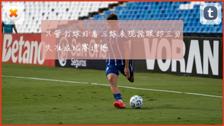 只管打球好看三球表现抢眼却三分失准成比赛遗憾