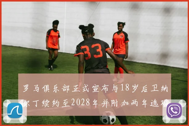 罗马俱乐部正式宣布与18岁后卫纳尔丁续约至2028年并附加两年选项