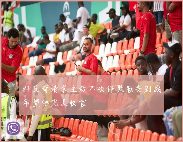 科瓦奇请求主裁不吹停聚勒告别战希望他完美收官