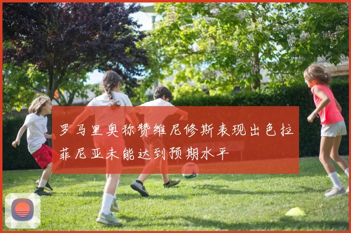 罗马里奥称赞维尼修斯表现出色拉菲尼亚未能达到预期水平