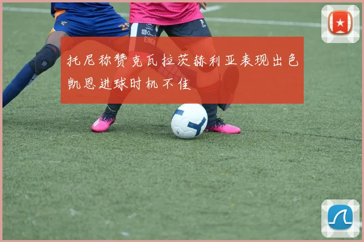 托尼称赞克瓦拉茨赫利亚表现出色凯恩进球时机不佳