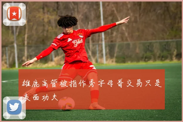 雄鹿高管被指作秀字母哥交易只是表面功夫