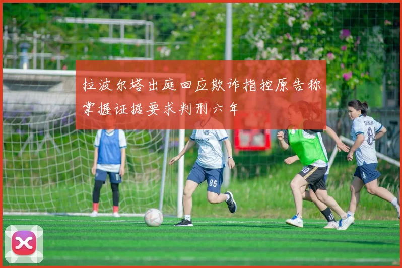 拉波尔塔出庭回应欺诈指控原告称掌握证据要求判刑六年