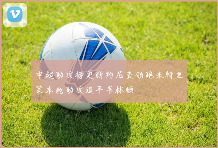 中超助攻榜更新约尼查领跑米特里策本轮助攻追平韦林顿