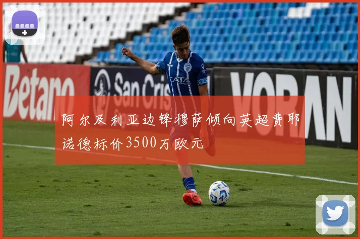 阿尔及利亚边锋穆萨倾向英超费耶诺德标价3500万欧元