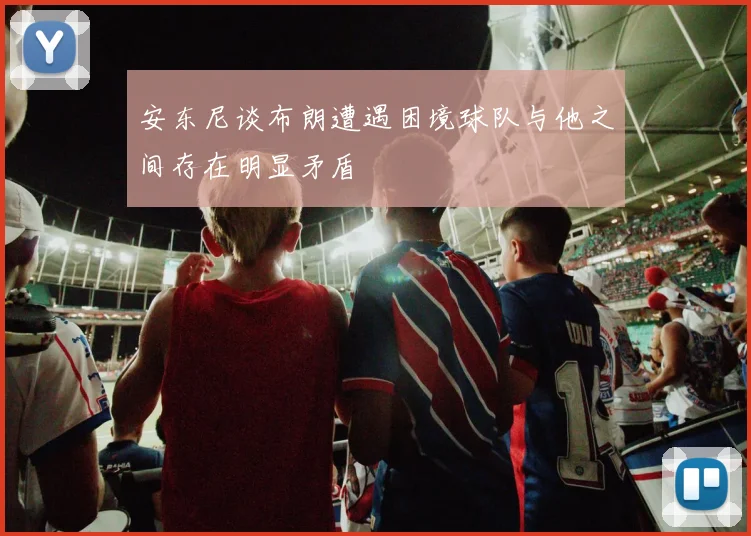 安东尼谈布朗遭遇困境球队与他之间存在明显矛盾