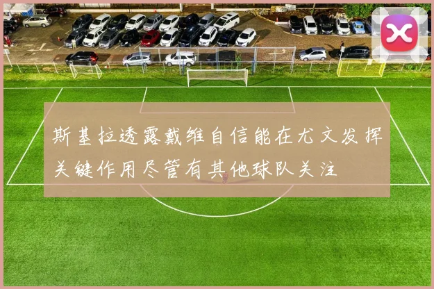 斯基拉透露戴维自信能在尤文发挥关键作用尽管有其他球队关注