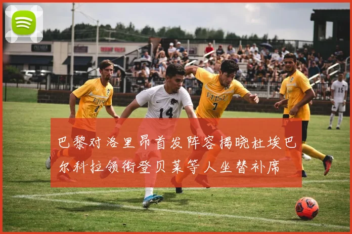 巴黎对洛里昂首发阵容揭晓杜埃巴尔科拉领衔登贝莱等人坐替补席