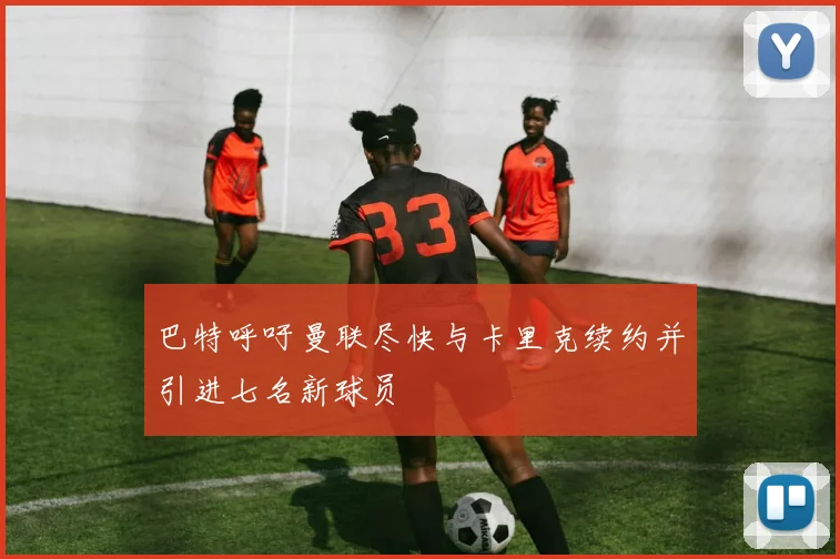 巴特呼吁曼联尽快与卡里克续约并引进七名新球员