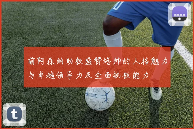 前阿森纳助教盛赞塔帅的人格魅力与卓越领导力及全面执教能力