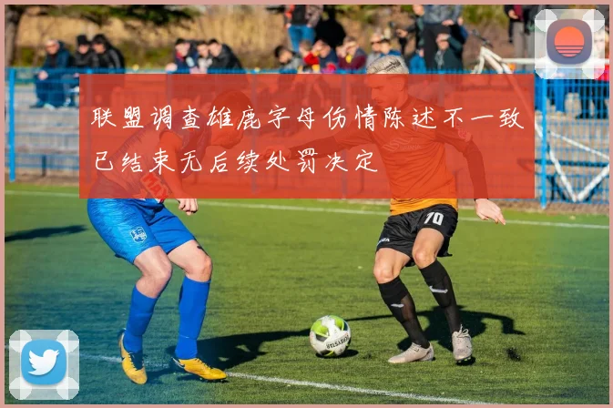 联盟调查雄鹿字母伤情陈述不一致已结束无后续处罚决定
