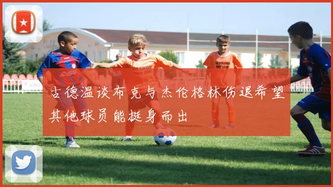 古德温谈布克与杰伦格林伤退希望其他球员能挺身而出