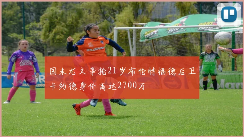 国米尤文争抢21岁布伦特福德后卫卡约德身价高达2700万