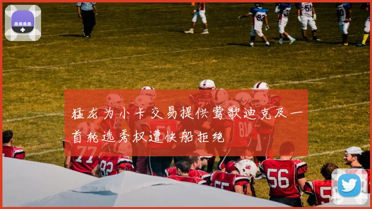 猛龙为小卡交易提供莺歌迪克及一首轮选秀权遭快船拒绝