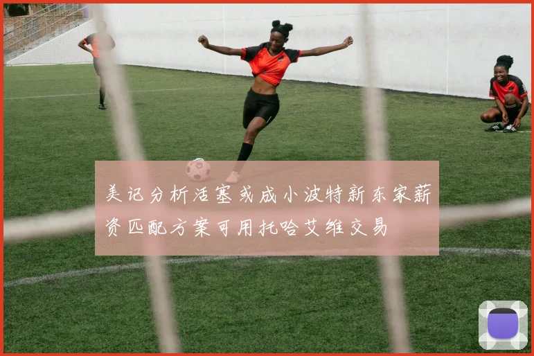 美记分析活塞或成小波特新东家薪资匹配方案可用托哈艾维交易