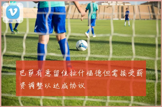巴萨有意留住拉什福德但需接受薪资调整以达成协议