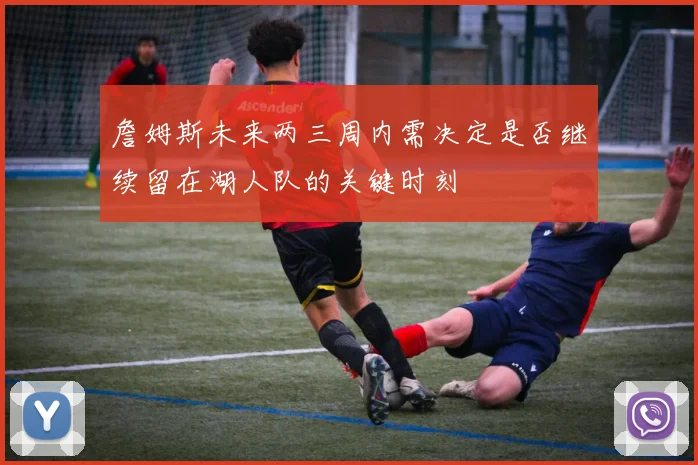 詹姆斯未来两三周内需决定是否继续留在湖人队的关键时刻