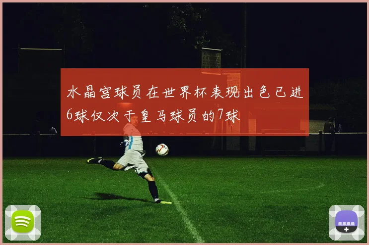 水晶宫球员在世界杯表现出色已进6球仅次于皇马球员的7球