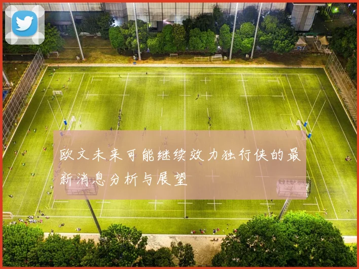 欧文未来可能继续效力独行侠的最新消息分析与展望