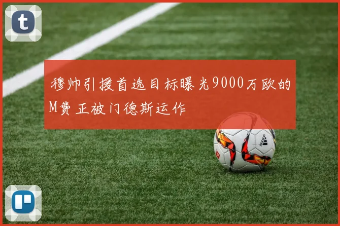 穆帅引援首选目标曝光9000万欧的M费正被门德斯运作