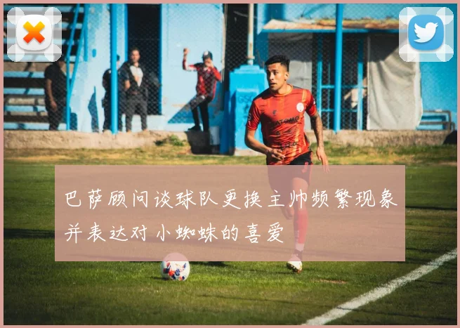 巴萨顾问谈球队更换主帅频繁现象并表达对小蜘蛛的喜爱