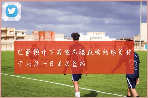 巴萨预计下周宣布滕森续约球员将于七月一日正式签约