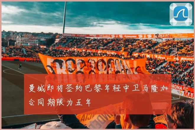 曼城即将签约巴黎年轻中卫马隆加合同期限为五年