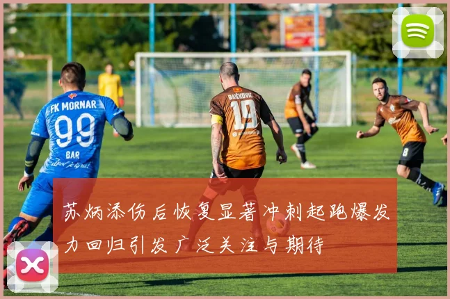 苏炳添伤后恢复显著冲刺起跑爆发力回归引发广泛关注与期待