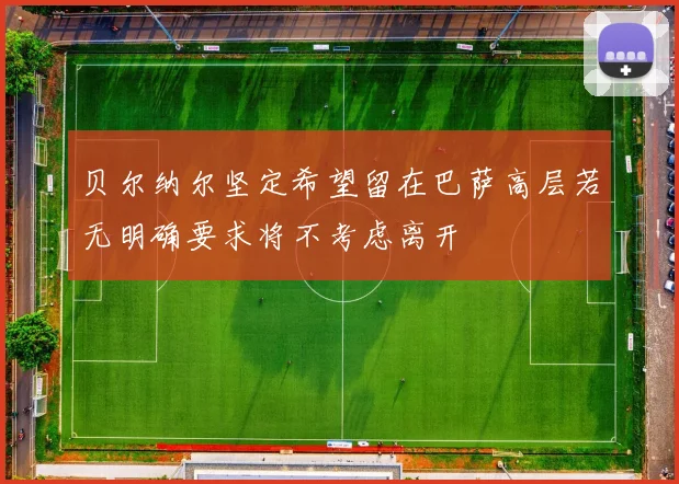 贝尔纳尔坚定希望留在巴萨高层若无明确要求将不考虑离开