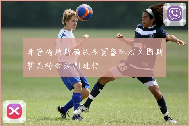 库普梅纳斯确认冬窗留队尤文图斯暂无转会谈判进行