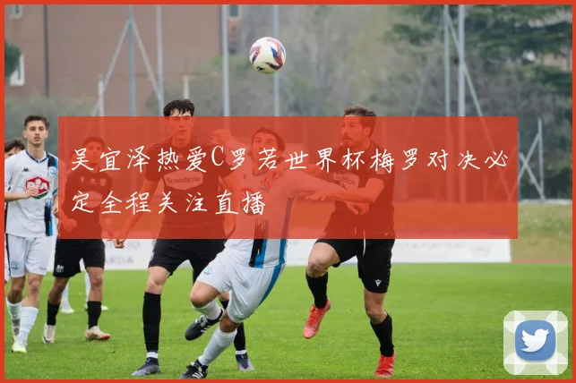 吴宜泽热爱C罗若世界杯梅罗对决必定全程关注直播