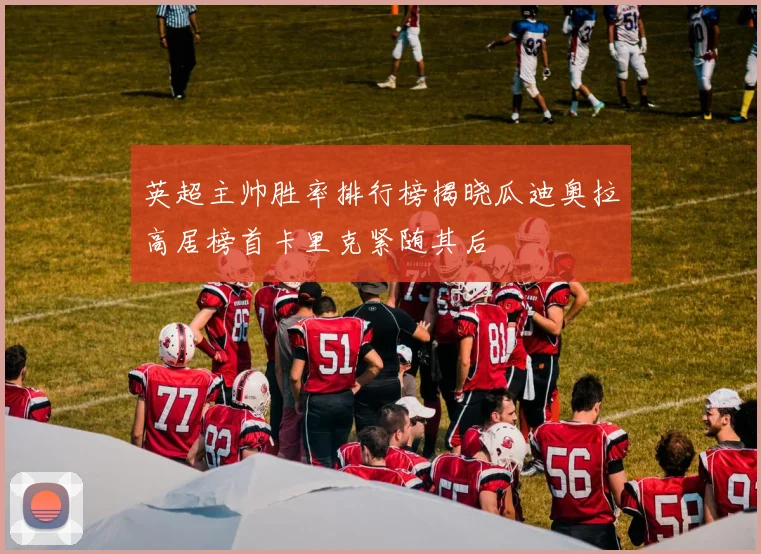英超主帅胜率排行榜揭晓瓜迪奥拉高居榜首卡里克紧随其后