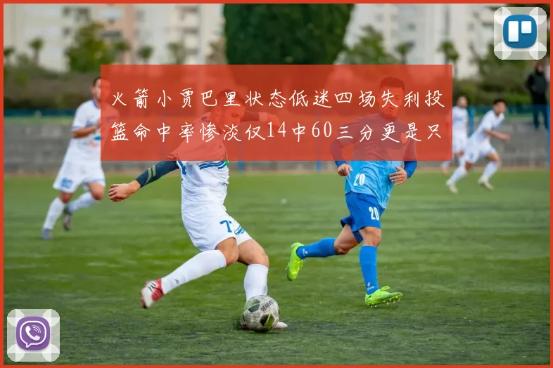 火箭小贾巴里状态低迷四场失利投篮命中率惨淡仅14中60三分更是只有2中27