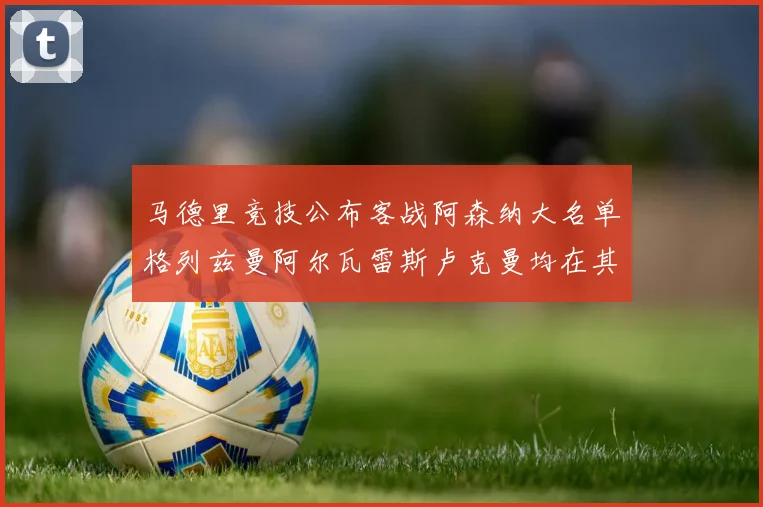 马德里竞技公布客战阿森纳大名单格列兹曼阿尔瓦雷斯卢克曼均在其中