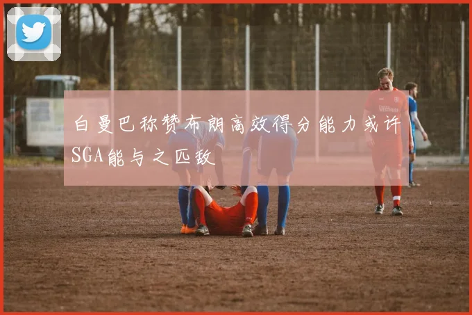 白曼巴称赞布朗高效得分能力或许SGA能与之匹敌