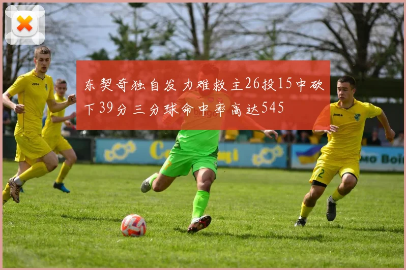 东契奇独自发力难救主26投15中砍下39分三分球命中率高达545