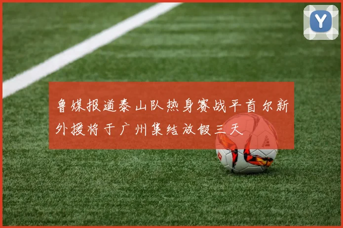 鲁媒报道泰山队热身赛战平首尔新外援将于广州集结放假三天